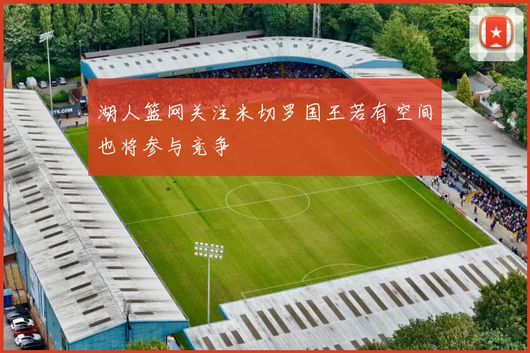 湖人篮网关注米切罗国王若有空间也将参与竞争