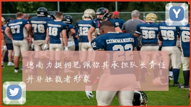 德尚力挺姆巴佩称其承担队长责任并非独裁者形象