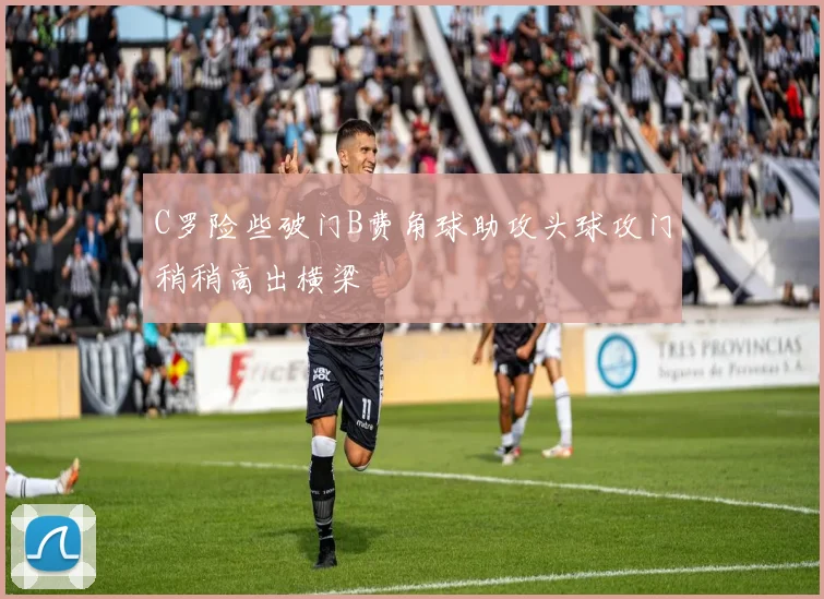 C罗险些破门B费角球助攻头球攻门稍稍高出横梁