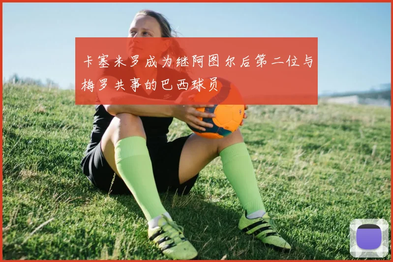 卡塞米罗成为继阿图尔后第二位与梅罗共事的巴西球员