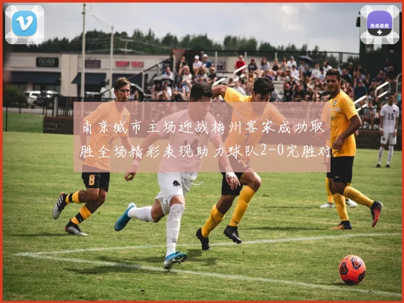 南京城市主场迎战梅州客家成功取胜全场精彩表现助力球队2-0完胜对手