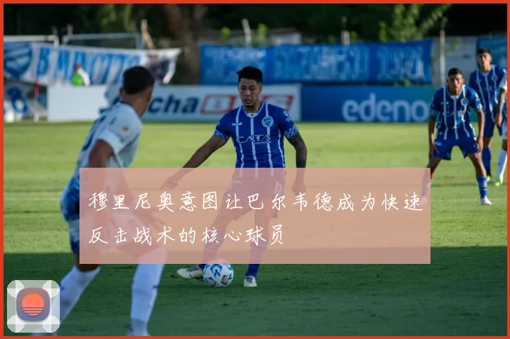 穆里尼奥意图让巴尔韦德成为快速反击战术的核心球员
