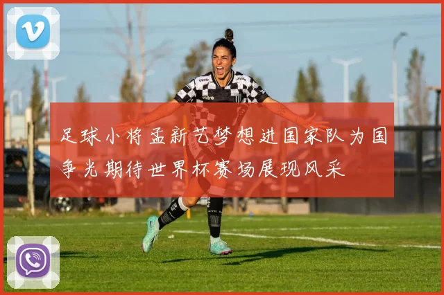 足球小将孟新艺梦想进国家队为国争光期待世界杯赛场展现风采