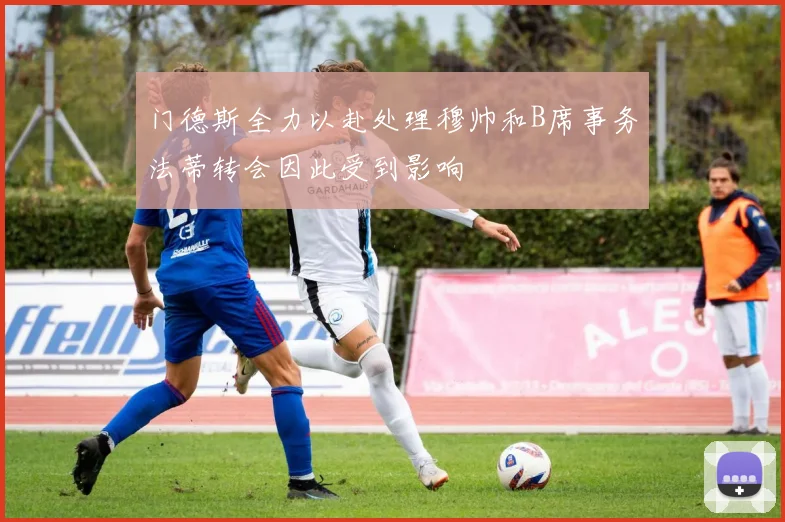 门德斯全力以赴处理穆帅和B席事务法蒂转会因此受到影响