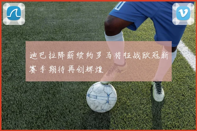 迪巴拉降薪续约罗马将征战欧冠新赛季期待再创辉煌